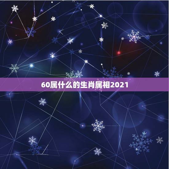 60属什么的生肖属相2021，2021初六属什么生肖属相？