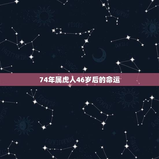 74年属虎人46岁后的命运，74年属虎的人2022 年运程