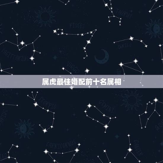 属虎最佳婚配前十名属相，男属虎最佳婚配属相