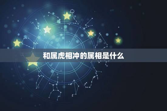 和属虎相冲的属相是什么,属虎男和什么属相最配相克 和属虎相冲的属相是什么,属虎男和什么属相最配相克