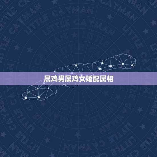 属鸡男属鸡女婚配属相，属鸡的女生与什么属相的男生相配吗