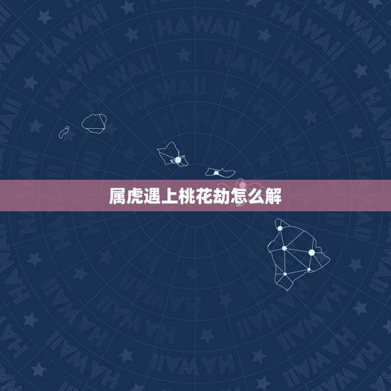 属虎遇上桃花劫怎么解,斩烂桃花六字咒 属虎遇上桃花劫怎么解,斩烂桃花六字咒