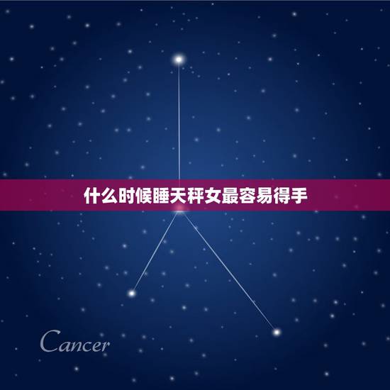 什么时候睡天秤女最容易得手，最容易被男生泡到手的星座女有哪些？