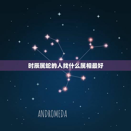 时辰属蛇的人找什么属相最好，属蛇的找什么属相结婚为好