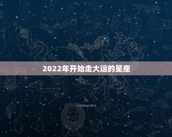 2022年开始走大运的星座,年底走大运,事事顺利的星座是哪几个? 2022年开始走大运的星座,年底走大运,事事顺利的星座是哪几个?