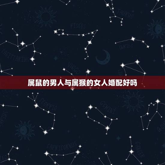 属鼠的男人与属猴的女人婚配好吗,属鼠女与属猴男相配吗? 属鼠的男人与属猴的女人婚配好吗,属鼠女与属猴男相配吗?