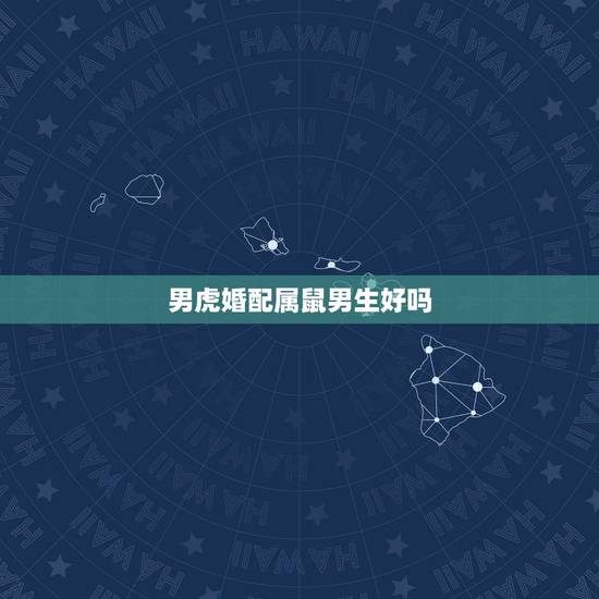 男虎婚配属鼠男生好吗,男属虎和女属鼠的能婚配吗? 男虎婚配属鼠男生好吗,男属虎和女属鼠的能婚配吗?