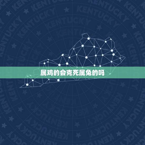 属鸡的会克死属兔的吗,属鸡的会克死属兔的吗 属鸡的会克死属兔的吗,属鸡的会克死属兔的吗