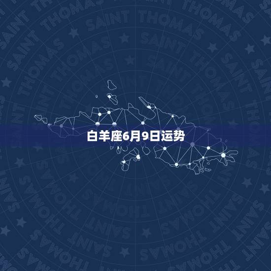 白羊座6月9日运势，白羊座今年运势，白羊座本月运势，白羊座本周运势，有