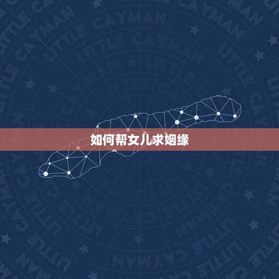 如何帮女儿求姻缘,怎样帮助女儿选对象 如何帮女儿求姻缘,怎样帮助女儿选对象