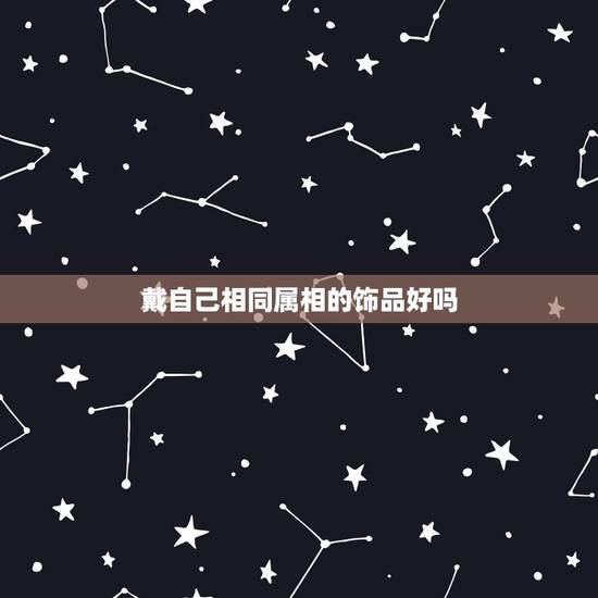 戴自己相同属相的饰品好吗,属龙的女生适合佩戴什么属相的饰品 戴自己相同属相的饰品好吗,属龙的女生适合佩戴什么属相的饰品