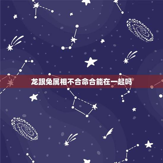 龙跟兔属相不合命合能在一起吗，女属兔男属龙命里合能在一起吗