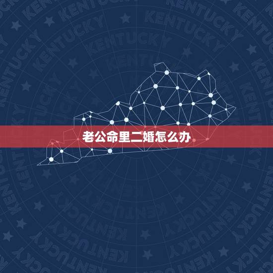 老公命里二婚怎么办,很介意老公是二婚怎么办? 老公命里二婚怎么办,很介意老公是二婚怎么办?