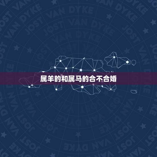 属羊的和属马的合不合婚,属马的和属羊的相配吗 属羊的和属马的合不合婚,属马的和属羊的相配吗