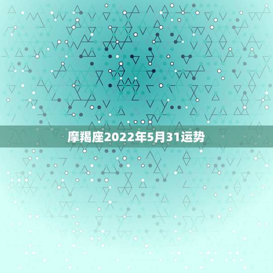 摩羯座2022年5月31运势,摩羯座5月的运势? 摩羯座2022年5月31运势,摩羯座5月的运势?