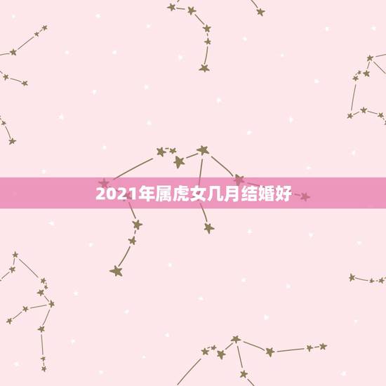 2021年属虎女几月结婚好，96年的男鼠和98年的女虎2021年正月哪