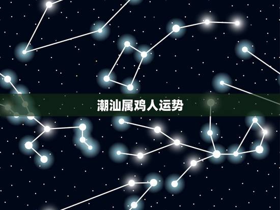潮汕属鸡人运势,属鸡人今日运气 潮汕属鸡人运势,属鸡人今日运气
