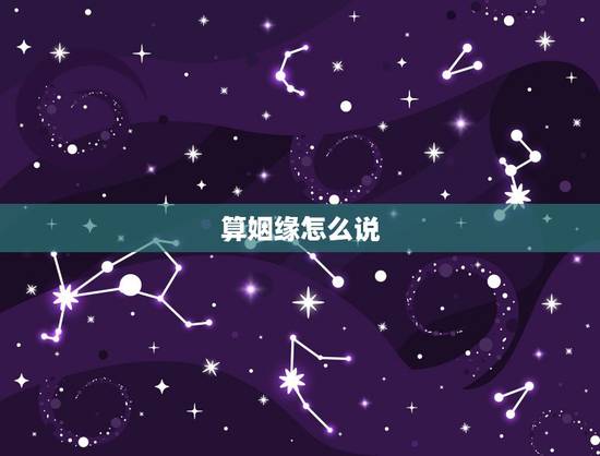 算姻缘怎么说,周易算婚姻怎么算? 算姻缘怎么说,周易算婚姻怎么算?