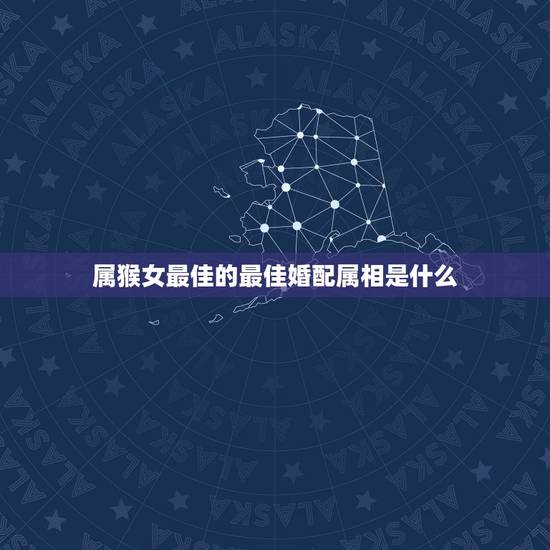 属猴女最佳的最佳婚配属相是什么,属猴女和什么婚配好 属猴女最佳的最佳婚配属相是什么,属猴女和什么婚配好