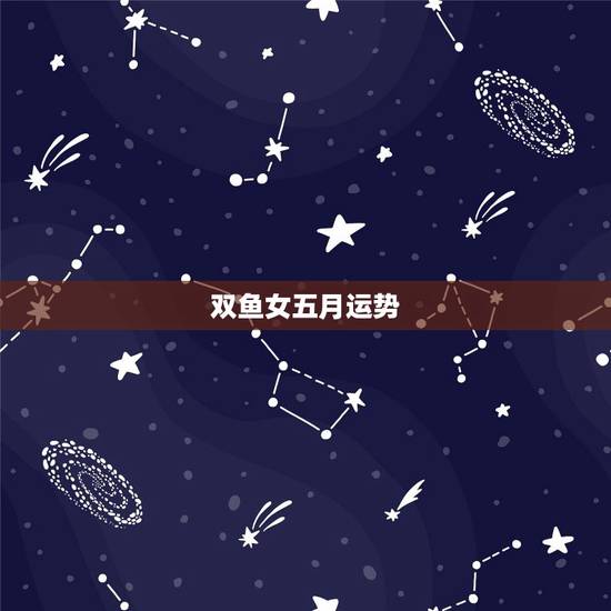 双鱼女五月运势,双鱼女 星座运势? 双鱼女五月运势,双鱼女 星座运势?