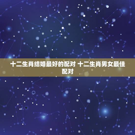 十二生肖结婚最好的配对 十二生肖男女最佳配对 十二生肖结婚最好的配对 十二生肖男女最佳配对