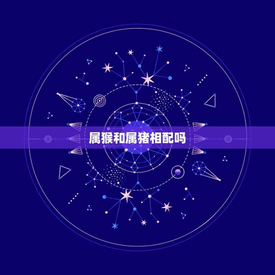 属猴和属猪相配吗,男属猴和什么属相最配 属猴和属猪相配吗,男属猴和什么属相最配