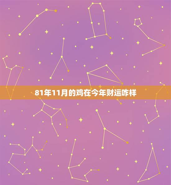 81年11月的鸡在今年财运咋样,1981属鸡的今年每月运势如何 81年11月的鸡在今年财运咋样,1981属鸡的今年每月运势如何