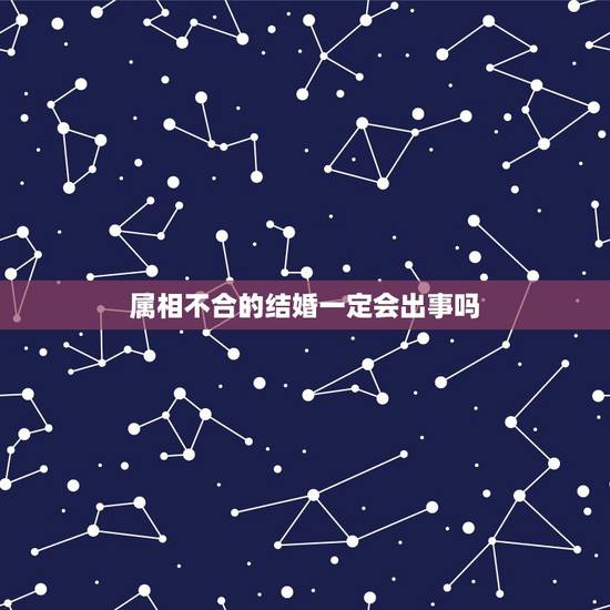 属相不合的结婚一定会出事吗,生肖不配却结婚了会有哪样后果婚姻 属相不合的结婚一定会出事吗,生肖不配却结婚了会有哪样后果婚姻