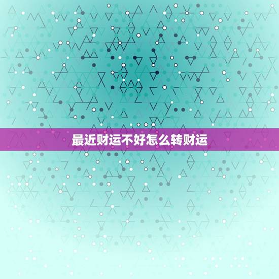 最近财运不好怎么转财运，财运不好怎么化解