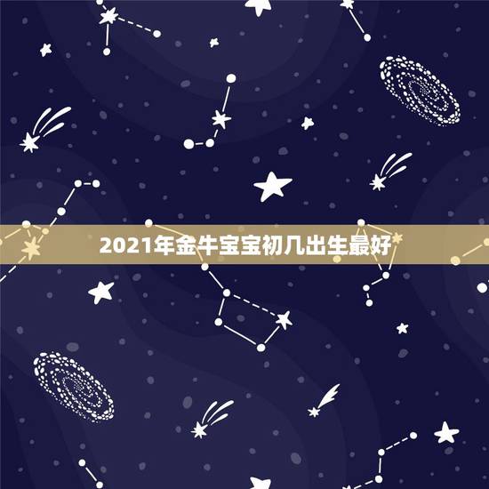 2021年金牛宝宝初几出生最好,2021金牛年几月出生最好 2021年金牛宝宝初几出生最好,2021金牛年几月出生最好