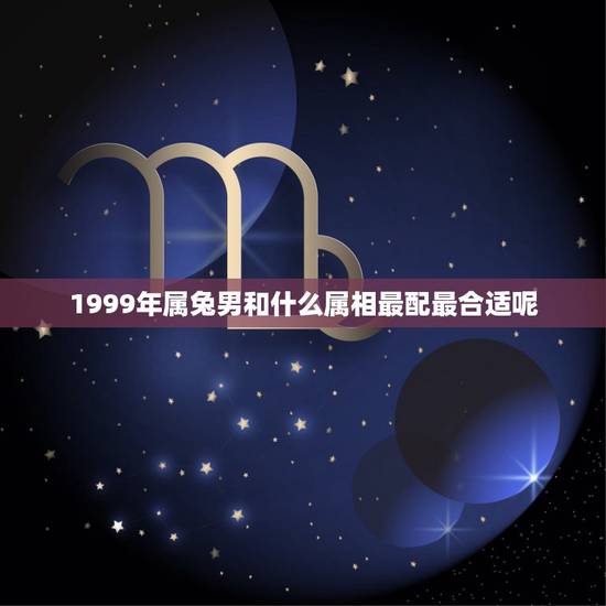 1999年属兔男和什么属相最配最合适呢，99年属兔的男生和什么属相最配