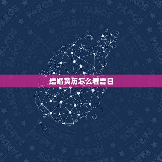 结婚黄历怎么看吉日，结婚的好日子如何挑选 黄道吉日