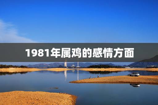1981年属鸡的感情方面,1981年属鸡今年运气如何 1981年属鸡的感情方面,1981年属鸡今年运气如何