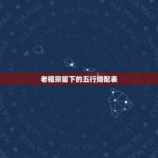 老祖宗留下的五行婚配表,古老的八字婚配对照表 老祖宗留下的五行婚配表,古老的八字婚配对照表