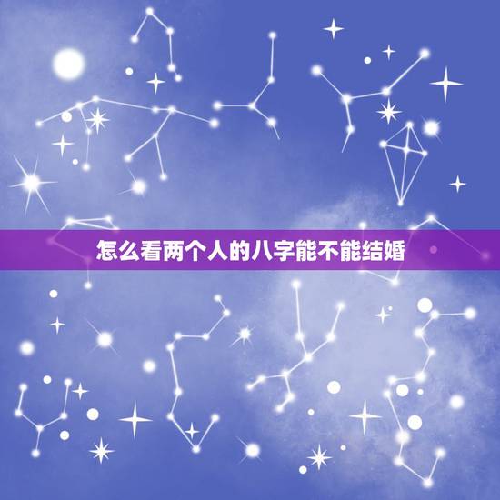 怎么看两个人的八字能不能结婚,怎样从生辰八字看出两个人是否适合结婚 怎么看两个人的八字能不能结婚,怎样从生辰八字看出两个人是否适合结婚