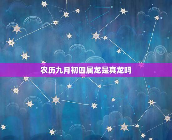 农历九月初四属龙是真龙吗,属龙几月出生是真龙天命 农历九月初四属龙是真龙吗,属龙几月出生是真龙天命