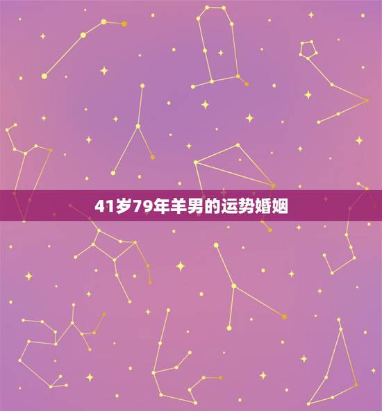 41岁79年羊男的运势婚姻，1979年属羊男婚配应该与什么属相相配。