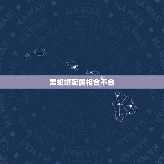 男蛇婚配属相合不合，生肖蛇跟什么最配，属蛇的属相婚配表