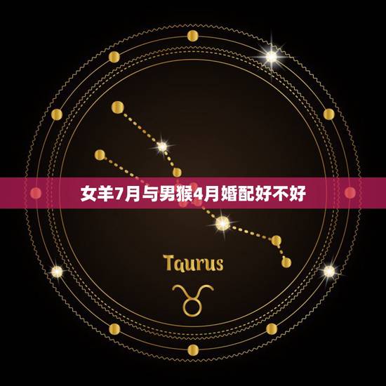 女羊7月与男猴4月婚配好不好，属猴男与属羊女可以婚配吗