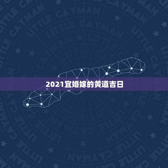 2021宜婚嫁的黄道吉日,2021年黄道吉日婚嫁 2021宜婚嫁的黄道吉日,2021年黄道吉日婚嫁