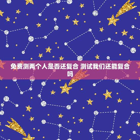 免费测两个人是否还复合 测试我们还能复合吗