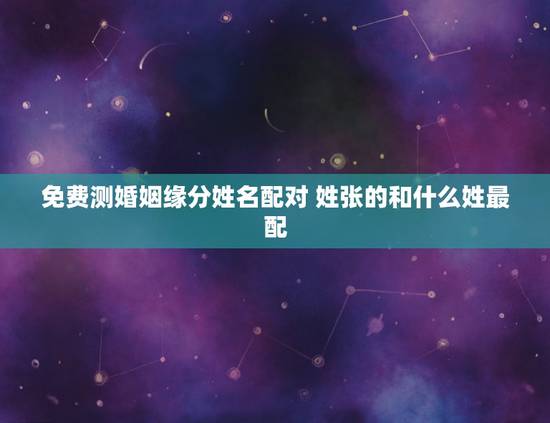 免费测婚姻缘分姓名配对 姓张的和什么姓最配