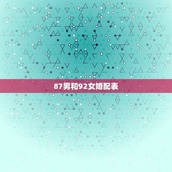 87男和92女婚配表,87男和92女爱情配吗? 87男和92女婚配表,87男和92女爱情配吗?