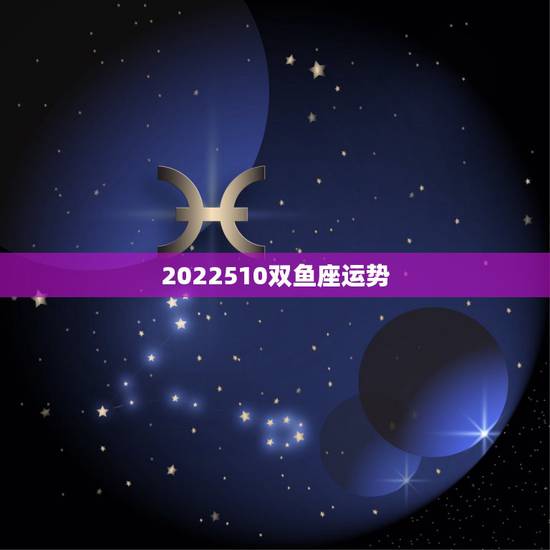 2022510双鱼座运势,双鱼座的运势 2022510双鱼座运势,双鱼座的运势