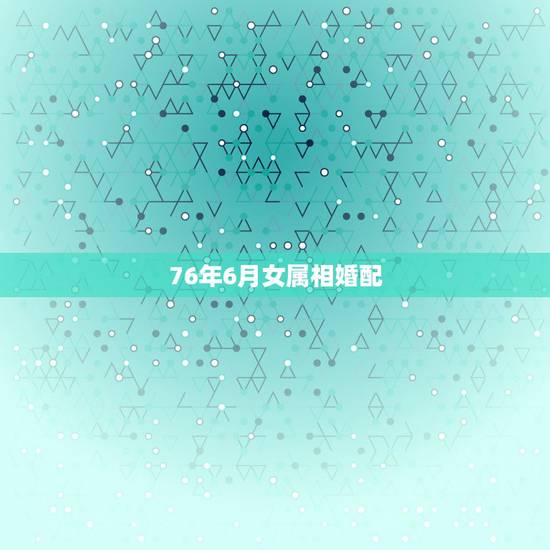 76年6月女属相婚配,76年与属龙女与什么属相婚配? 76年6月女属相婚配,76年与属龙女与什么属相婚配?