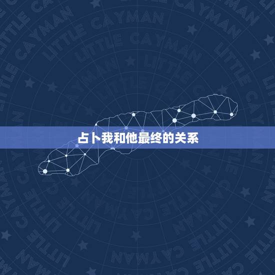 占卜我和他最终的关系，请高手帮我看一下这一卦的占卜结果，我想问的是，我
