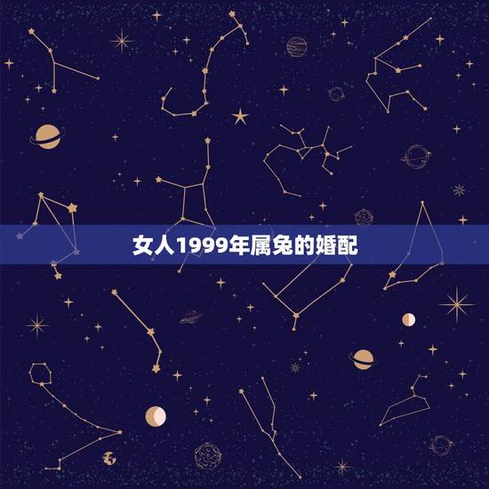 女人1999年属兔的婚配,1999年属什么,和他相配的生肖是什么? 女人1999年属兔的婚配,1999年属什么,和他相配的生肖是什么?