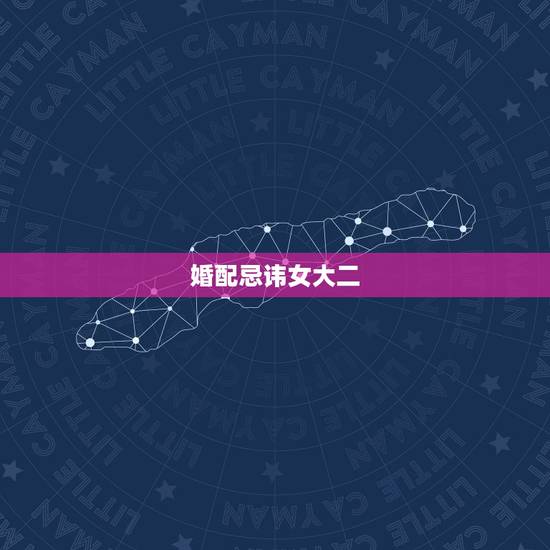 婚配忌讳女大二,中国夫妻婚配习俗可为什么女大男一岁不能成为夫妻 婚配忌讳女大二,中国夫妻婚配习俗可为什么女大男一岁不能成为夫妻