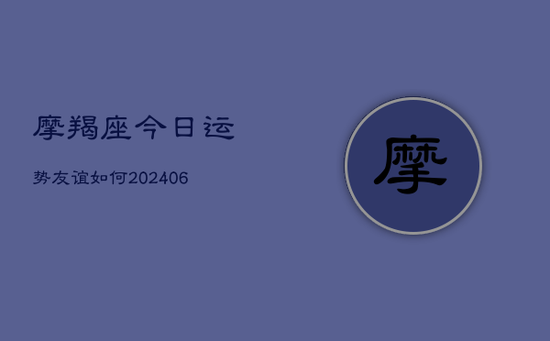 摩羯座今日运势友谊如何(20240605) 摩羯座今日运势友谊如何(20240605)