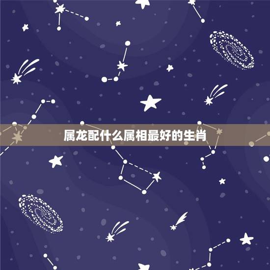 属龙配什么属相最好的生肖，属龙的属相婚配表，属龙的和什么属相最配